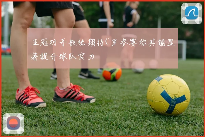 亚冠对手教练期待C罗参赛称其能显著提升球队实力