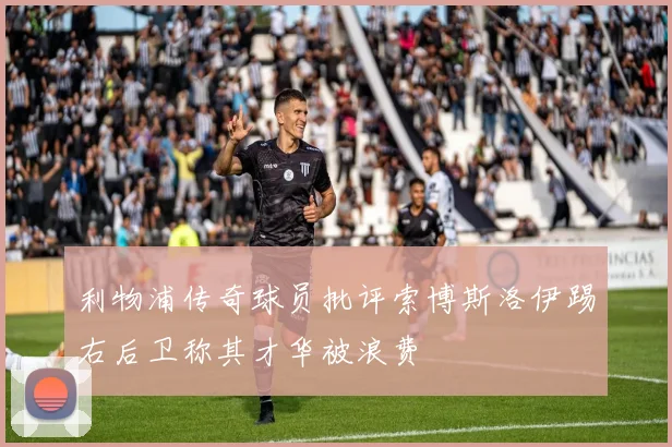 利物浦传奇球员批评索博斯洛伊踢右后卫称其才华被浪费