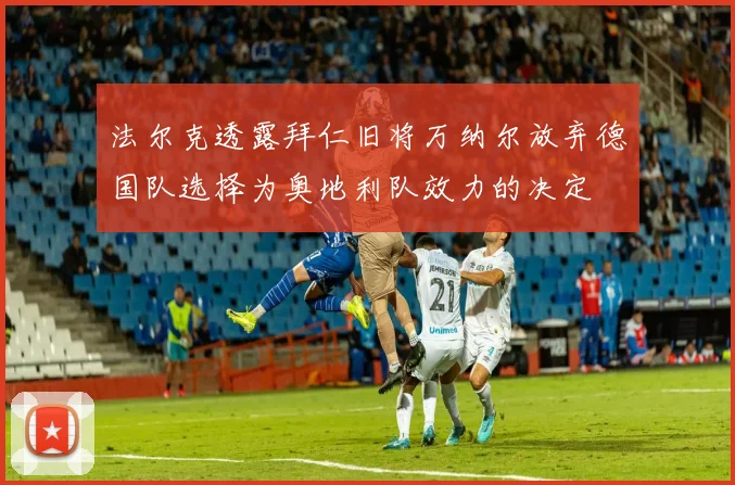 法尔克透露拜仁旧将万纳尔放弃德国队选择为奥地利队效力的决定