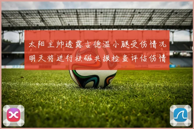 太阳主帅透露古德温小腿受伤情况明天将进行核磁共振检查评估伤情