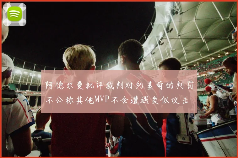 阿德尔曼批评裁判对约基奇的判罚不公称其他MVP不会遭遇类似攻击