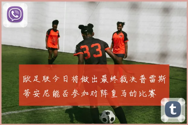 欧足联今日将做出最终裁决普雷斯蒂安尼能否参加对阵皇马的比赛