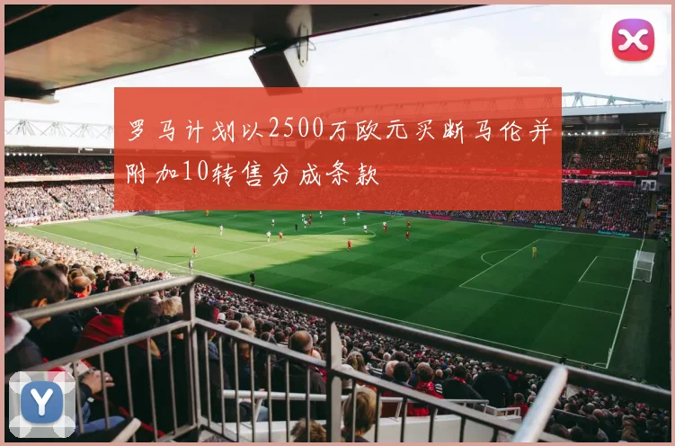 罗马计划以2500万欧元买断马伦并附加10转售分成条款