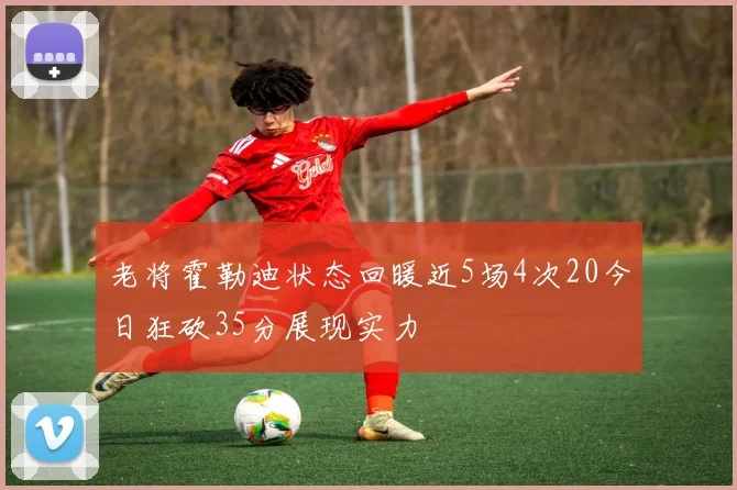 老将霍勒迪状态回暖近5场4次20今日狂砍35分展现实力