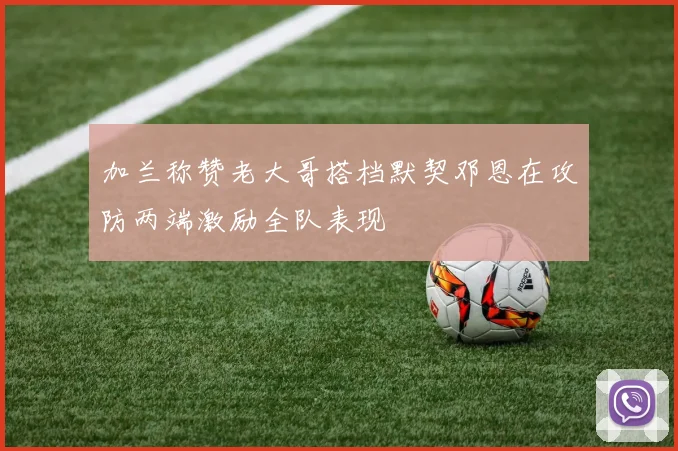 加兰称赞老大哥搭档默契邓恩在攻防两端激励全队表现