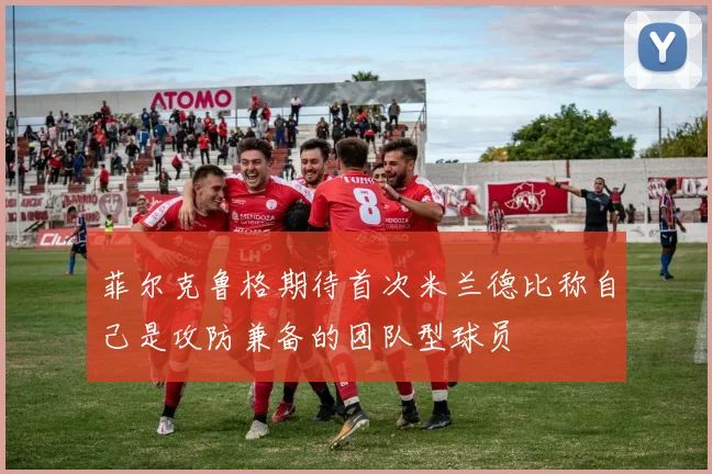 菲尔克鲁格期待首次米兰德比称自己是攻防兼备的团队型球员