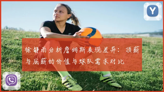徐静雨分析詹姆斯表现差异：顶薪与底薪的价值与球队需求对比