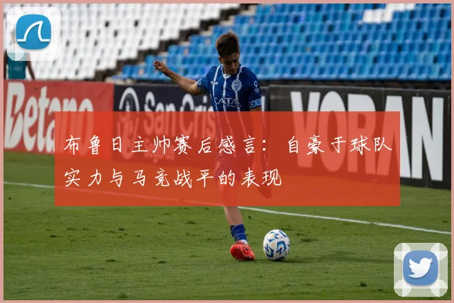 布鲁日主帅赛后感言：自豪于球队实力与马竞战平的表现