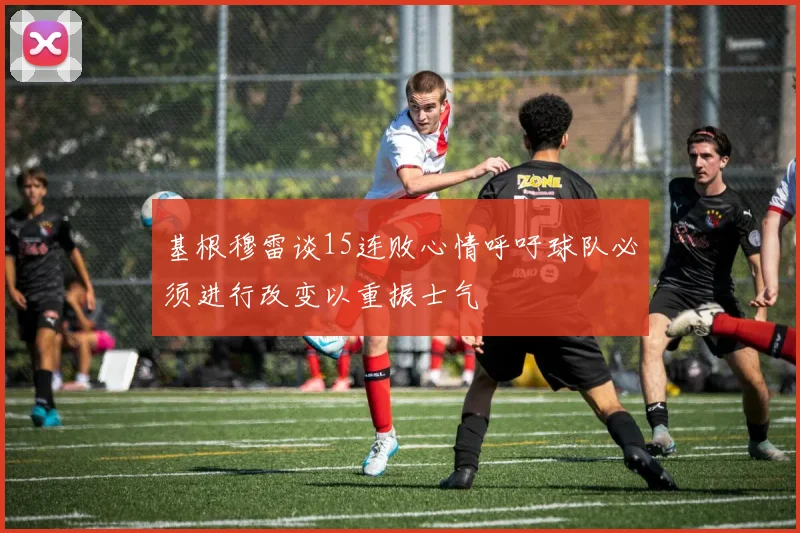 基根穆雷谈15连败心情呼吁球队必须进行改变以重振士气