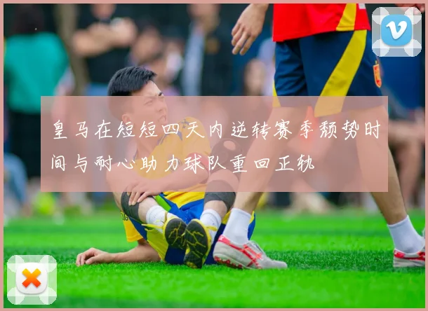 皇马在短短四天内逆转赛季颓势时间与耐心助力球队重回正轨