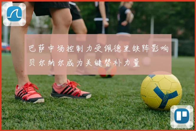 巴萨中场控制力受佩德里缺阵影响贝尔纳尔成为关键替补力量