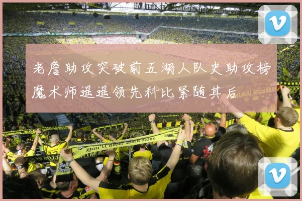 老詹助攻突破前五湖人队史助攻榜魔术师遥遥领先科比紧随其后