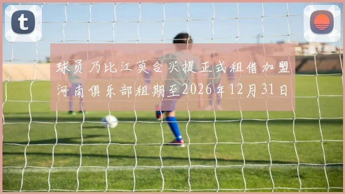 球员乃比江莫合买提正式租借加盟河南俱乐部租期至2026年12月31日