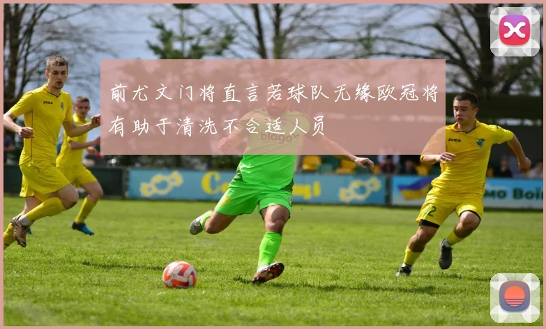 前尤文门将直言若球队无缘欧冠将有助于清洗不合适人员