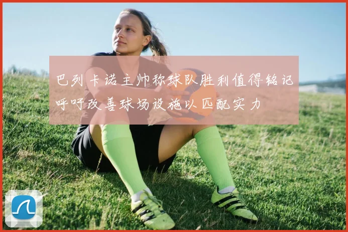 巴列卡诺主帅称球队胜利值得铭记呼吁改善球场设施以匹配实力