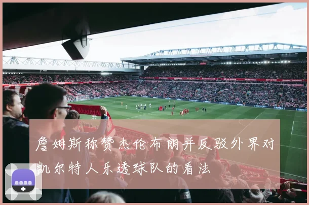 詹姆斯称赞杰伦布朗并反驳外界对凯尔特人乐透球队的看法