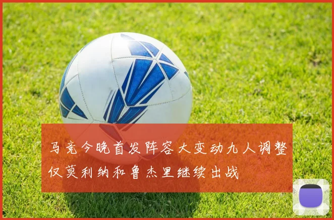 马竞今晚首发阵容大变动九人调整仅莫利纳和鲁杰里继续出战