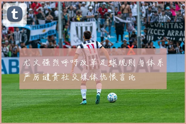 尤文强烈呼吁改革足球规则与体系严厉谴责社交媒体仇恨言论