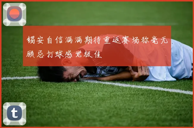 锡安自信满满期待重返赛场称毫无顾忌打球感觉极佳